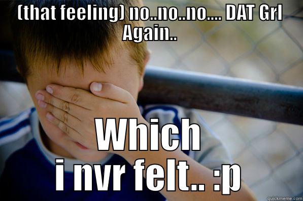 (THAT FEELING) NO..NO..NO.... DAT GRL AGAIN.. WHICH I NVR FELT.. :P Confession kid