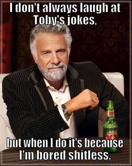 I DON'T ALWAYS LAUGH AT TOBY'S JOKES, BUT WHEN I DO IT'S BECAUSE I'M BORED SHITLESS. The Most Interesting Man In The World