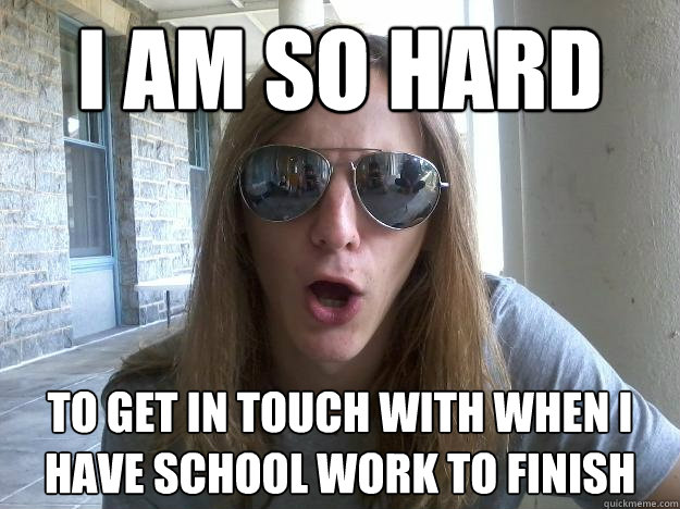 I am so hard to get in touch with when I have school work to finish  Self-Imposed Friend Zone Fred