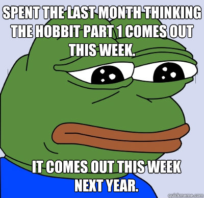 spent the last month thinking The hobbit part 1 comes out this week.  It Comes out this week next year.  FEELS BAD MAN
