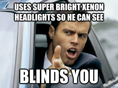 Uses super bright Xenon headlights so he can see BLINDS YOU  Asshole driver