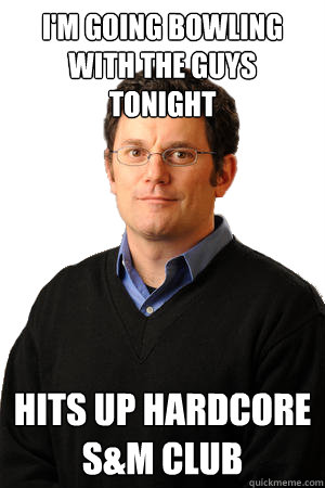 I'm going bowling with the guys tonight hits up hardcore s&m club  Repressed Suburban Father