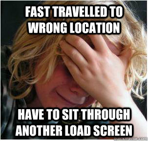 Fast travelled to wrong location have to sit through another load screen  