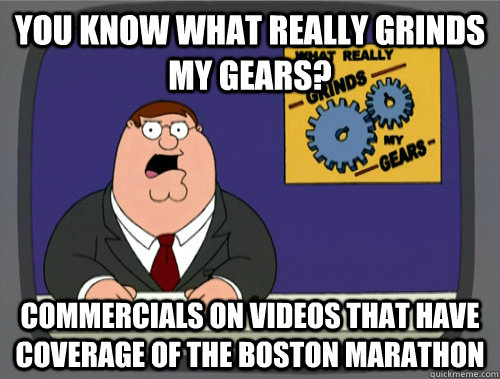 you know what really grinds my gears? commercials on videos that have coverage of the boston marathon  You know what really grinds my gears