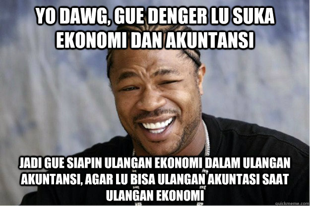 Yo dawg, gue denger lu suka ekonomi dan akuntansi jadi gue siapin ulangan ekonomi dalam ulangan akuntansi, agar lu bisa ulangan akuntasi saat ulangan ekonomi  Shakesspear Yo dawg