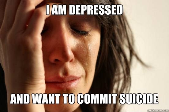 I am depressed and want to commit suicide  First World Problems