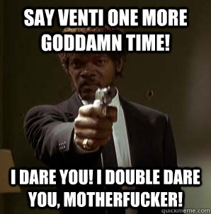 Say Venti one more goddamn time! I Dare you! I double dare you, motherfucker!  Samuel L Pulp Fiction