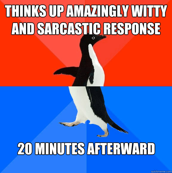 Thinks up amazingly witty and sarcastic response 20 minutes afterward - Thinks up amazingly witty and sarcastic response 20 minutes afterward  Misc