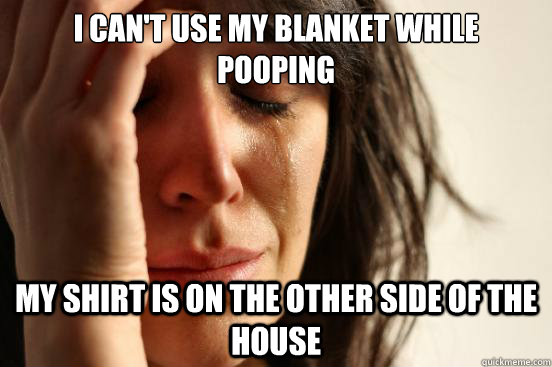 i can't use my blanket while pooping my shirt is on the other side of the house  First World Problems