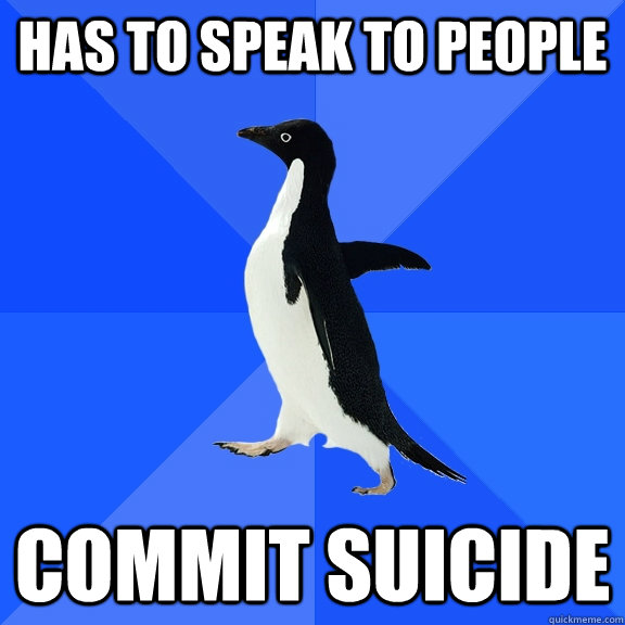 Has to speak to people Commit suicide  Socially Awkward Penguin