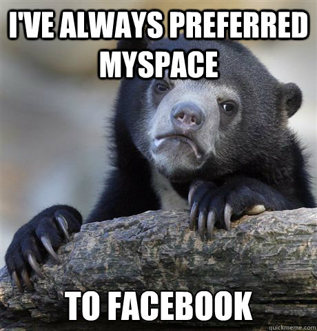 I've always preferred myspace to facebook - I've always preferred myspace to facebook  Confession Bear