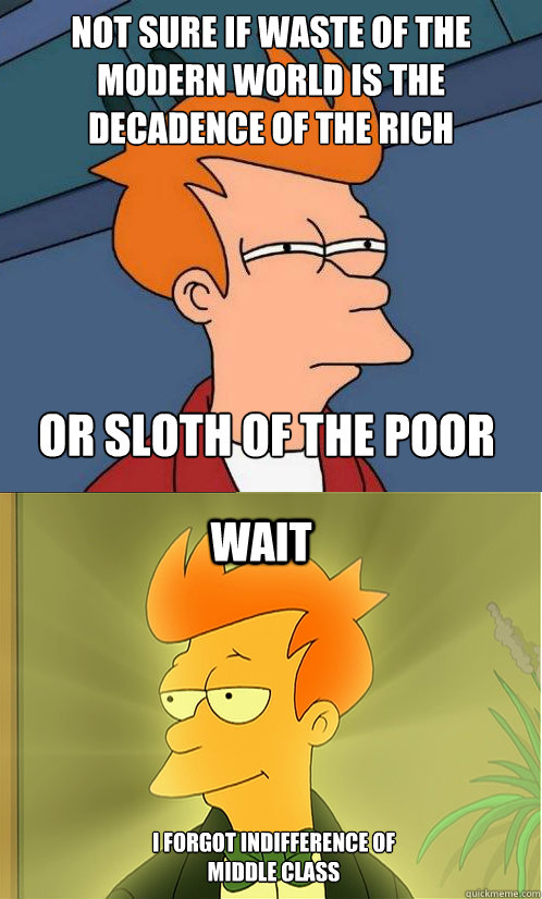 not sure if waste of the modern world is the decadence of the rich or sloth of the poor wait I forgot indifference of
middle class  Enlightened Fry