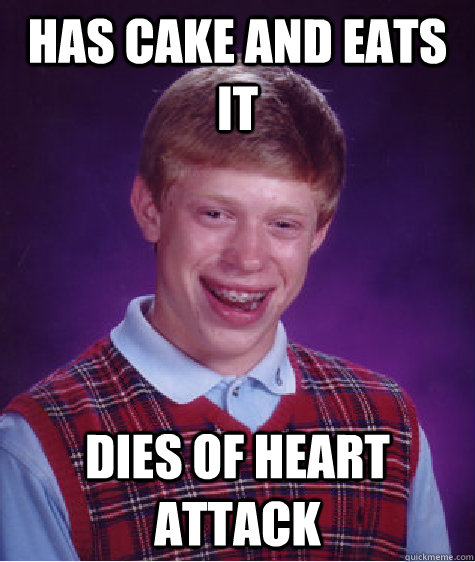 Has cake and eats it Dies of heart attack  Badluckbrian