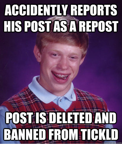 Accidently reports his post as a repost  Post is deleted and banned from Tickld  Bad Luck Brian