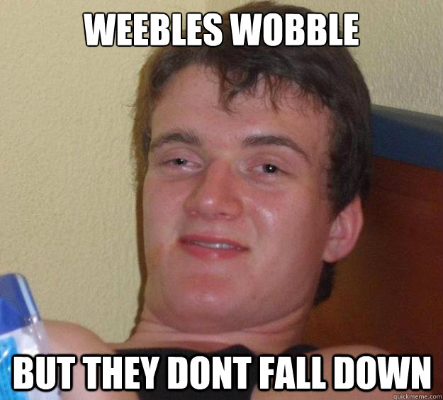 Weebles wobble but they dont fall down  10 Guy