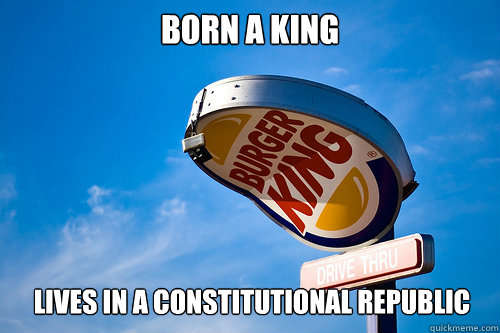 Born a king lives in a constitutional republic  - Born a king lives in a constitutional republic   Sad Burger King