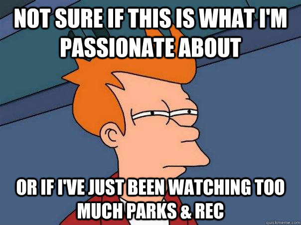 Not sure if this is what I'm passionate about  Or if I've just been watching too much Parks & Rec - Not sure if this is what I'm passionate about  Or if I've just been watching too much Parks & Rec  Futurama Fry