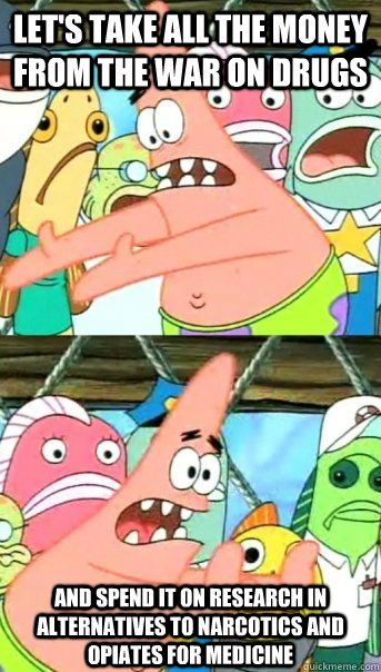 Let's take all the money from the war on drugs and spend it on research in alternatives to narcotics and opiates for medicine  Push it somewhere else Patrick
