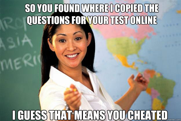 So you found where I copied the questions for your test online I guess that means you cheated  Unhelpful High School Teacher