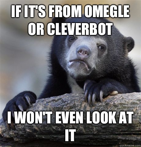 If it's from Omegle or cleverbot I won't even look at it  Confession Bear