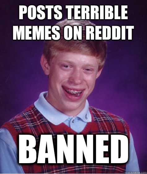 Posts terrible memes on Reddit Banned - Posts terrible memes on Reddit Banned  Bad Luck Brian