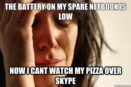 the battery on my spare netbook is low now i cant watch my pizza over skype  First World Problems