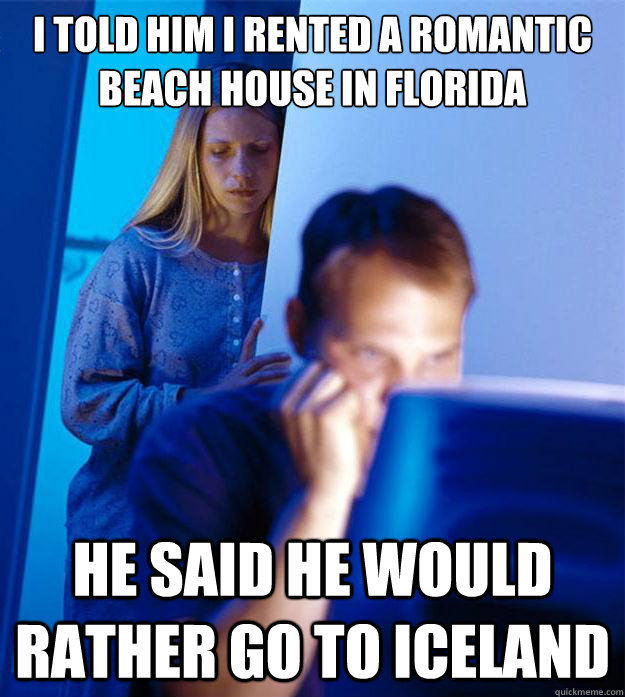 I told him I rented a romantic beach house in Florida He said he would rather go to Iceland  Redditors Wife