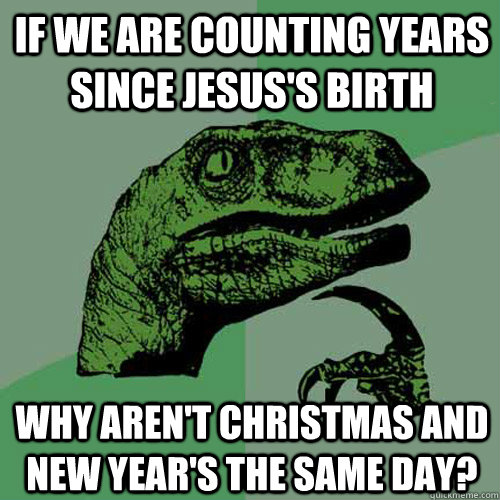 If we are counting years since jesus's birth Why aren't Christmas and New Year's the same day? - If we are counting years since jesus's birth Why aren't Christmas and New Year's the same day?  Philosoraptor