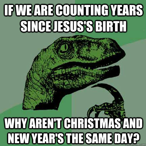 If we are counting years since jesus's birth Why aren't Christmas and New Year's the same day?  Philosoraptor