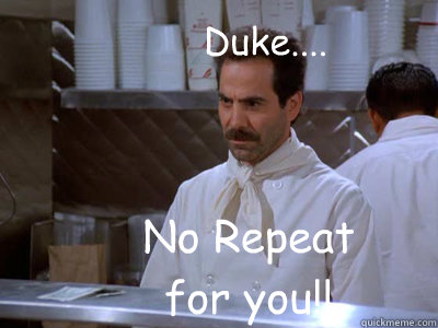 Duke.... No Repeat for you!!  Soup Nazi