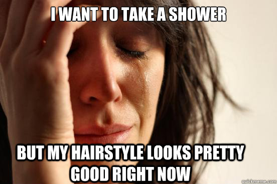 I want to take a shower But my hairstyle looks pretty good right now  FirstWorldProblems