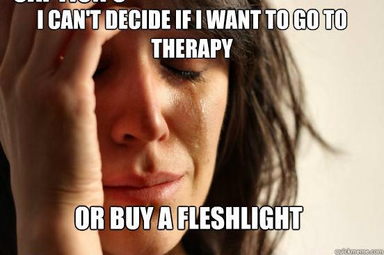 i can't decide if i want to go to therapy or buy a fleshlight Caption 3 goes here  FirstWorldProblems
