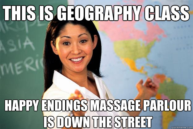 This is geography class Happy Endings Massage Parlour is down the street  Unhelpful High School Teacher