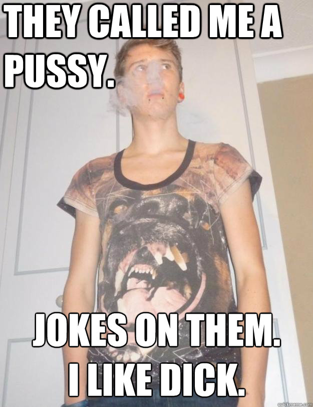 They called me a pussy. Jokes on them.
I like dick. - They called me a pussy. Jokes on them.
I like dick.  Attention-whore Tom