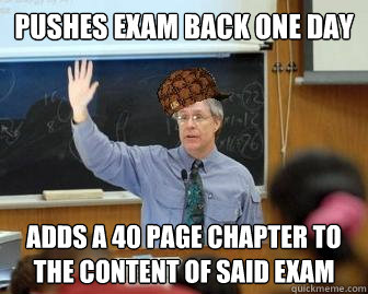 pushes exam back one day adds a 40 page chapter to the content of said exam  Scumbag Professor