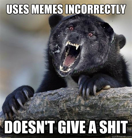 uses memes incorrectly doesn't give a shit  