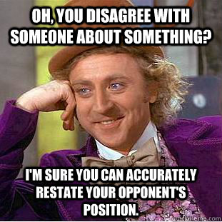 Oh, you disagree with someone about something? I'm sure you can accurately restate your opponent's position.  Condescending Wonka