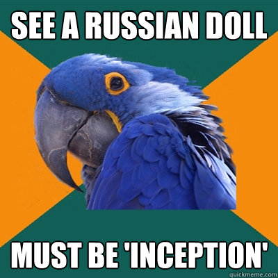 See a russian doll must be 'inception'  Paranoid Parrot
