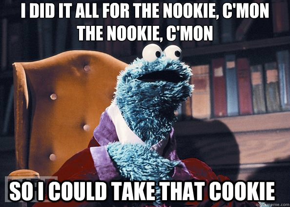 I did it all for the nookie, c'mon
the nookie, c'mon So I could take that cookie - I did it all for the nookie, c'mon
the nookie, c'mon So I could take that cookie  Cookie Monster
