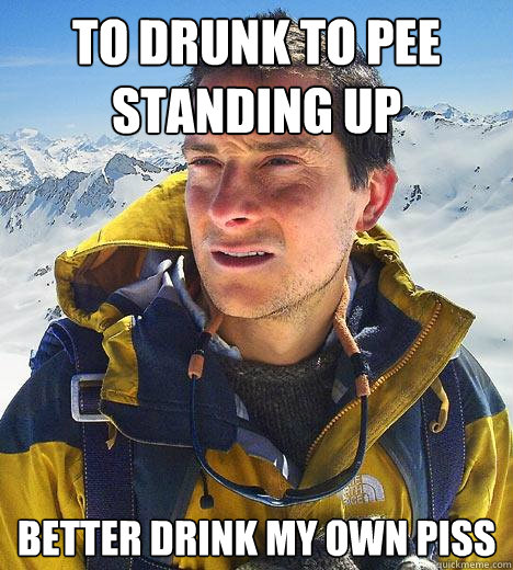 To drunk to pee standing up Better drink my own piss  Bear Grylls