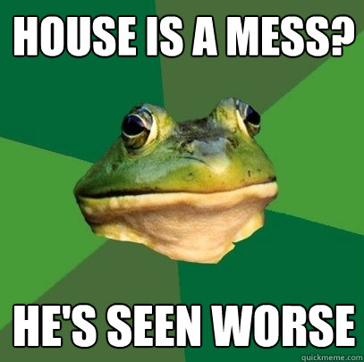 House is a mess? He's seen worse  Foul Bachelor Frog