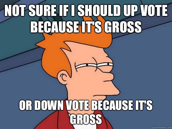 Not sure if I should up vote because it's gross Or down vote because it's gross  Futurama Fry
