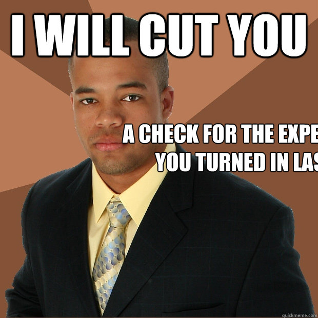 I WILL CUT YOU a check for the expense report you turned in last week.  Successful Black Man