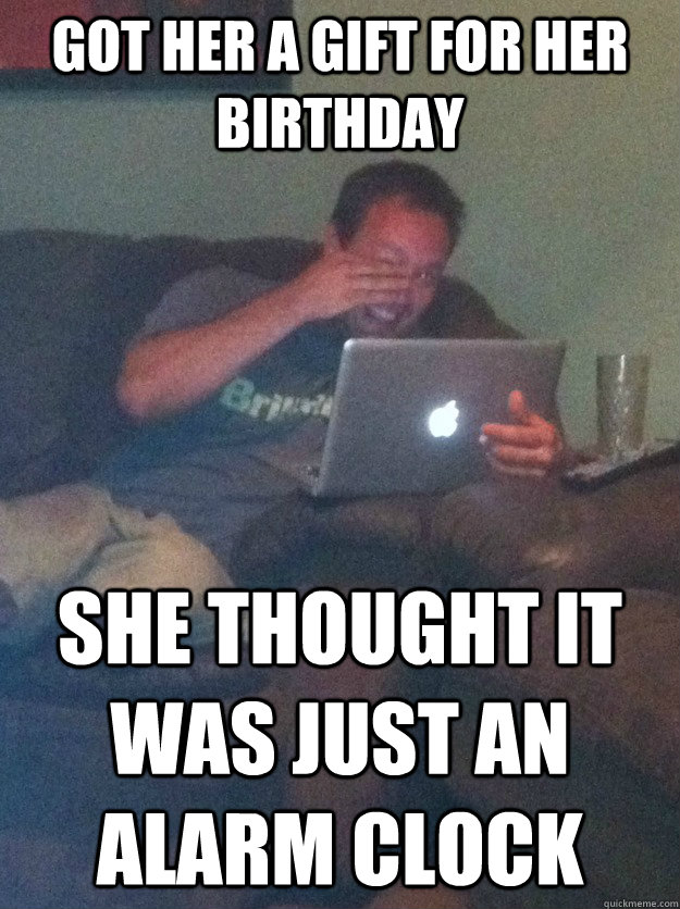 Got her a gift for her birthday She thought it was just an alarm clock - Got her a gift for her birthday She thought it was just an alarm clock  meme dad on overly attached girlfriend