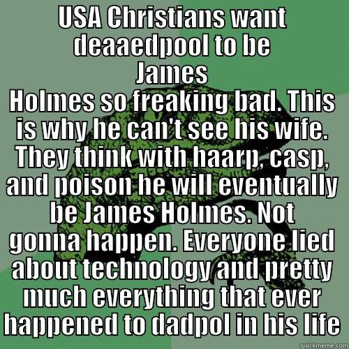 USA CHRISTIANS WANT DEAAEDPOOL TO BE JAMES HOLMES SO FREAKING BAD. THIS IS WHY HE CAN'T SEE HIS WIFE. THEY THINK WITH HAARP, CASP, AND POISON HE WILL EVENTUALLY BE JAMES HOLMES. NOT GONNA HAPPEN. EVERYONE LIED ABOUT TECHNOLOGY AND PRETTY MUCH EVERYTHING THAT EVER HAPPENED TO DADPOL IN HIS LI Philosoraptor