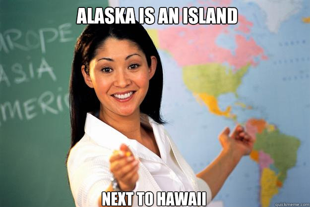Alaska is an island next to hawaii - Alaska is an island next to hawaii  Unhelpful High School Teacher