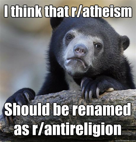 I think that r/atheism Should be renamed as r/antireligion  Confession Bear