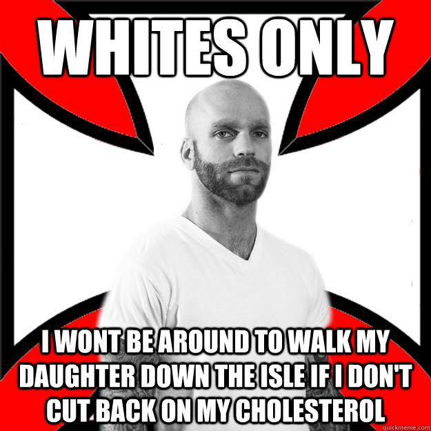 Whites only i wont be around to walk my daughter down the isle if i don't cut back on my cholesterol   Skinhead with a Heart of Gold