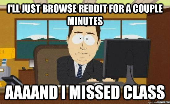 I'll just browse reddit for a couple minutes AAAAND i missed class  aaaand its gone