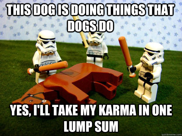 this dog is doing things that dogs do yes, i'll take my karma in one lump sum  Beating Dead Horse Stormtroopers